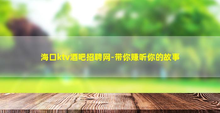 海口ktv酒吧招聘网-带你赚听你的故事